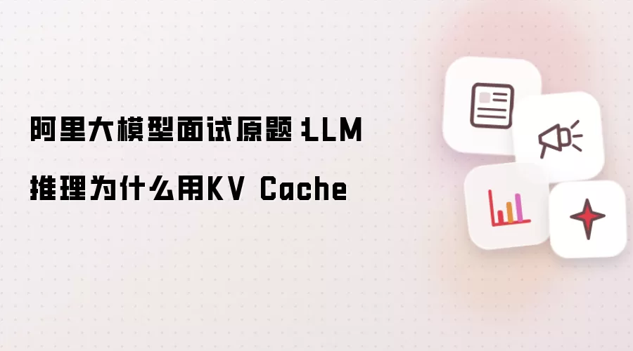 阿里大模型面试原题:LLM推理为什么用KV Cache
