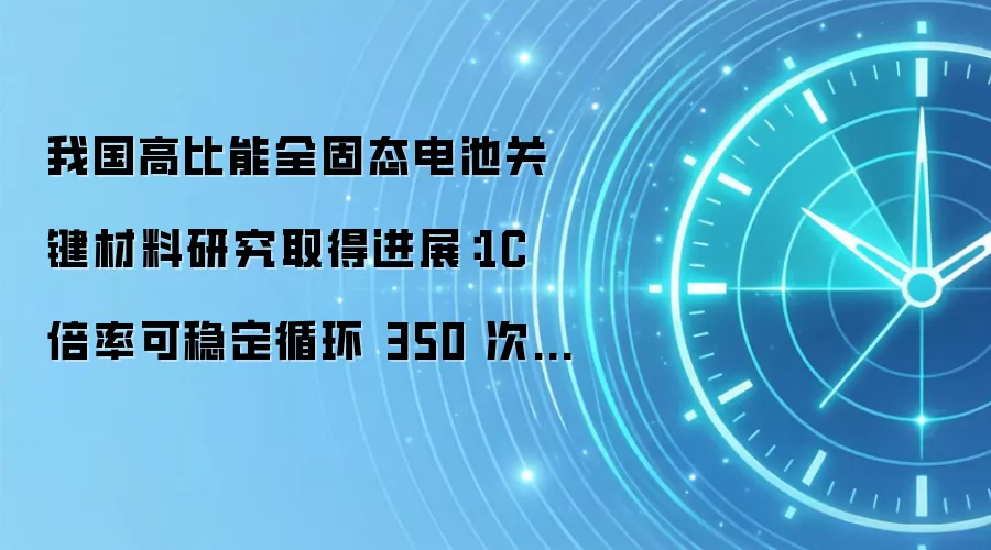 我国高比能全固态电池关键材料研究取得进展:1C 倍率可稳定循环 350 次,容量保持率达 84.2%
