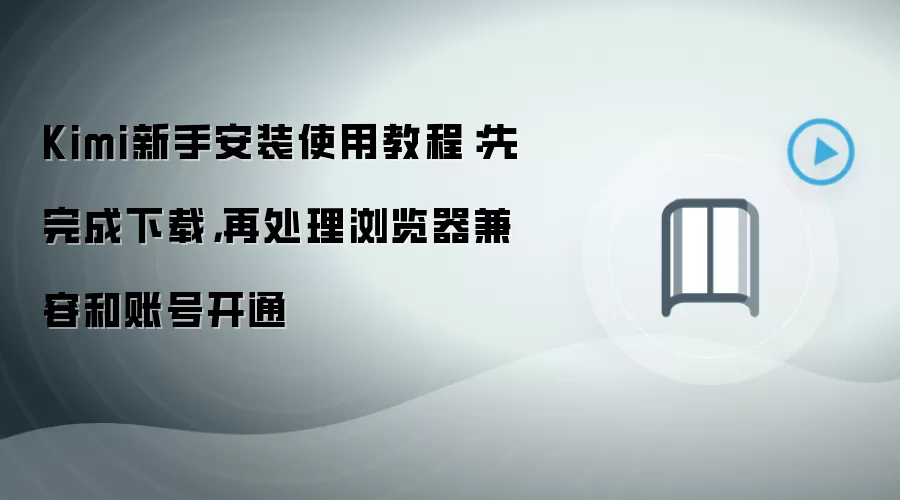 Kimi新手安装使用教程:先完成下载,再处理浏览器兼容和账号开通