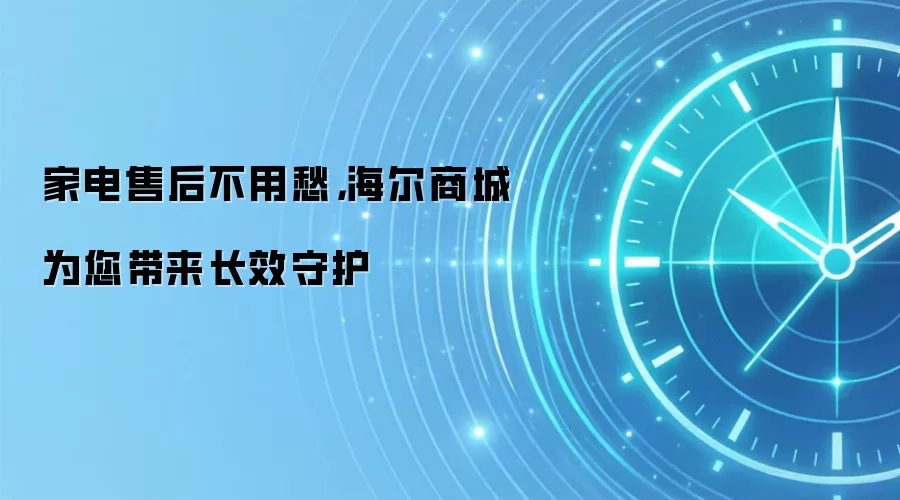 家电售后不用愁,海尔商城为您带来长效守护