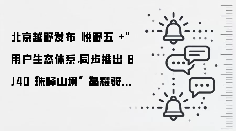 北京越野发布“悦野五+”用户生态体系,同步推出BJ40“珠峰山境”“晶耀骑士”官改套件
