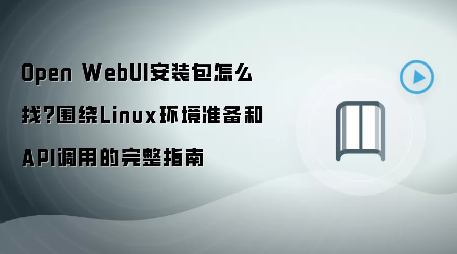 Open WebUI安装包怎么找?围绕Linux环境准备和API调用的完整指南