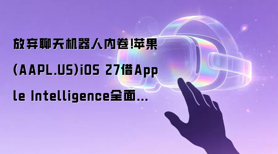 放弃聊天机器人内卷!苹果(AAPL.US)iOS 27借Apple Intelligence全面接管用户日常体验