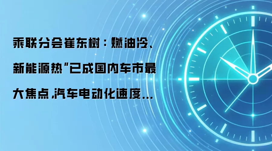 乘联分会崔东树:“燃油冷、新能源热”已成国内车市最大焦点,汽车电动化速度超预期