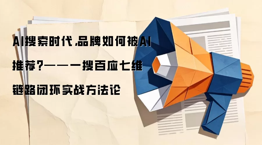 AI搜索时代,品牌如何被AI推荐?——一搜百应七维链路闭环实战方法论