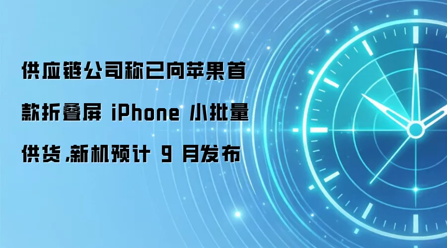 供应链公司称已向苹果首款折叠屏 iPhone 小批量供货,新机预计 9 月发布