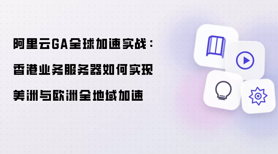 阿里云GA全球加速实战:香港业务服务器如何实现美洲与欧洲全地域加速