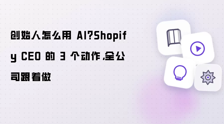 创始人怎么用 AI?Shopify CEO 的 3 个动作,全公司跟着做