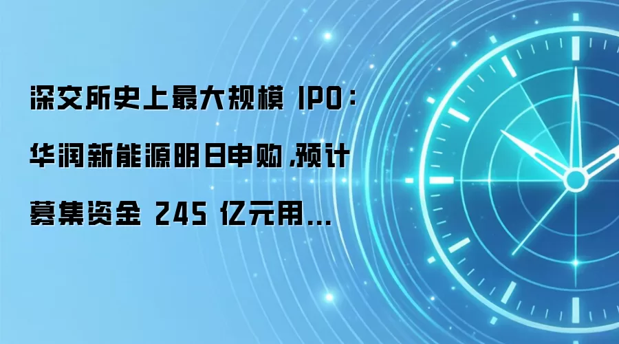 深交所史上最大规模 IPO:华润新能源明日申购,预计募集资金 245 亿元用于风力发电、太阳能发电项目建设