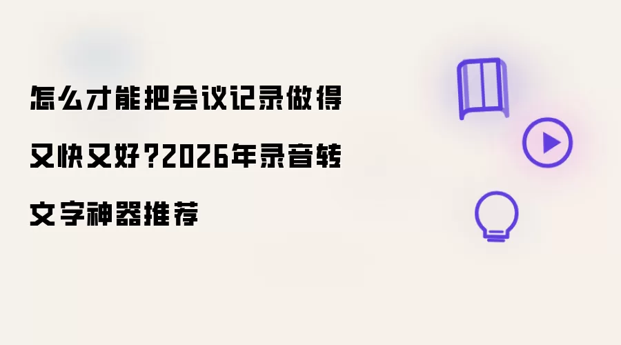 怎么才能把会议记录做得又快又好?2026年录音转文字神器推荐