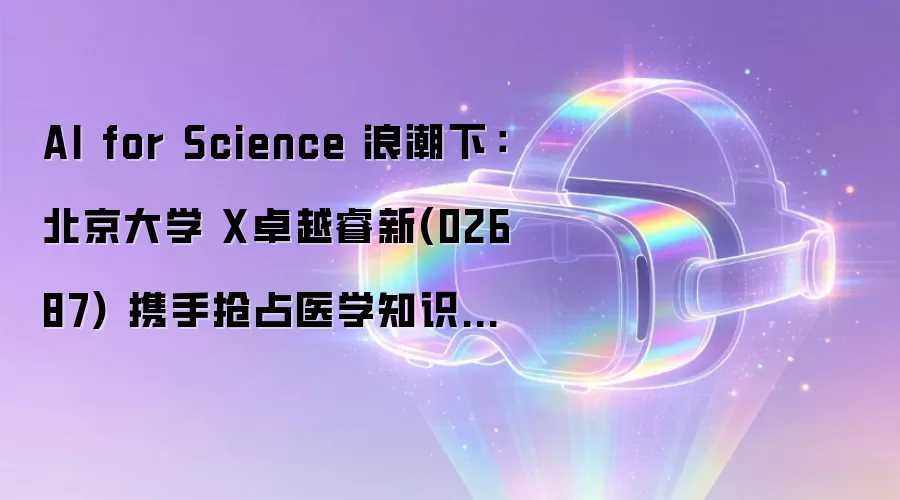AI for Science 浪潮下:北京大学 X卓越睿新(02687) 携手抢占医学知识新基建