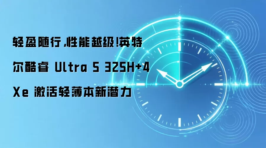 轻盈随行,性能越级!英特尔酷睿 Ultra 5 325H+4Xe 激活轻薄本新潜力