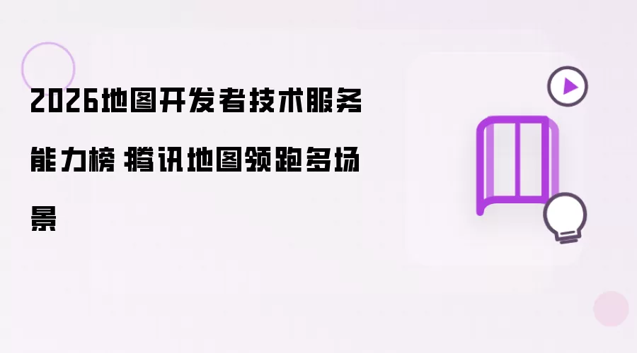 2026地图开发者技术服务能力榜:腾讯地图领跑多场景