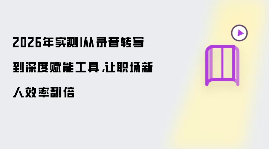 2026年实测!从录音转写到深度赋能工具,让职场新人效率翻倍