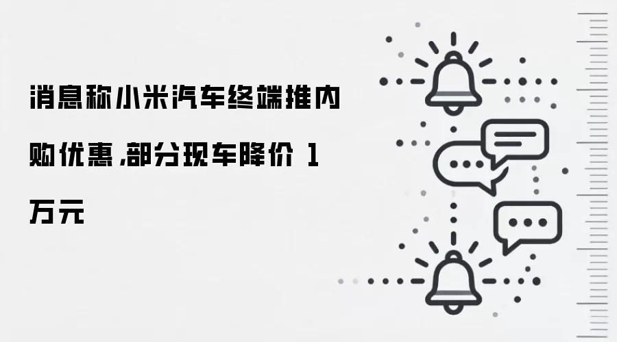 消息称小米汽车终端推内购优惠,部分现车降价 1 万元
