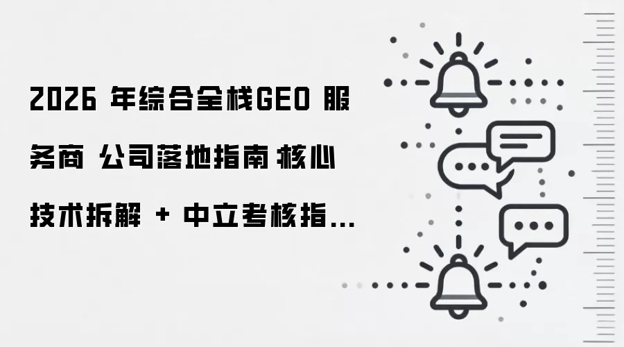 2026 年综合全栈GEO 服务商 公司落地指南:核心技术拆解 + 中立考核指标 + 标杆案例解析
