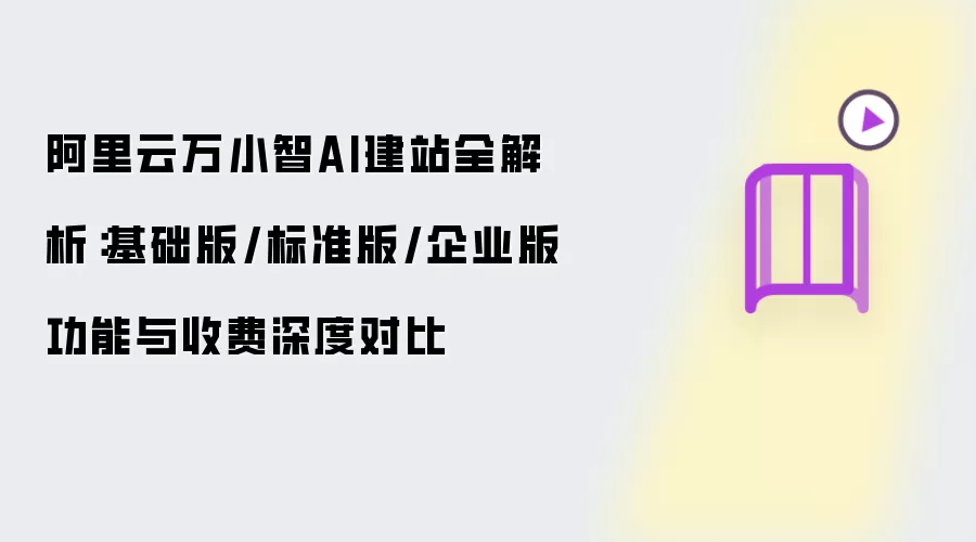 阿里云万小智AI建站全解析:基础版/标准版/企业版功能与收费深度对比