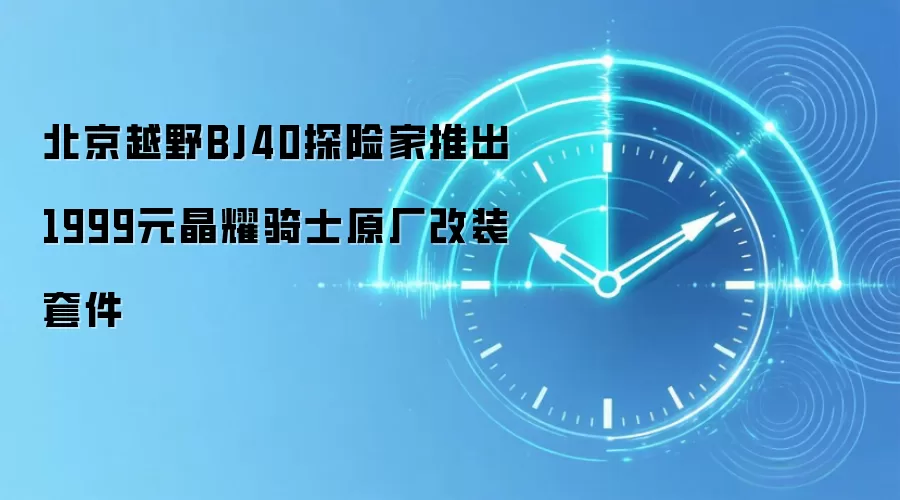 北京越野BJ40探险家推出1999元晶耀骑士原厂改装套件