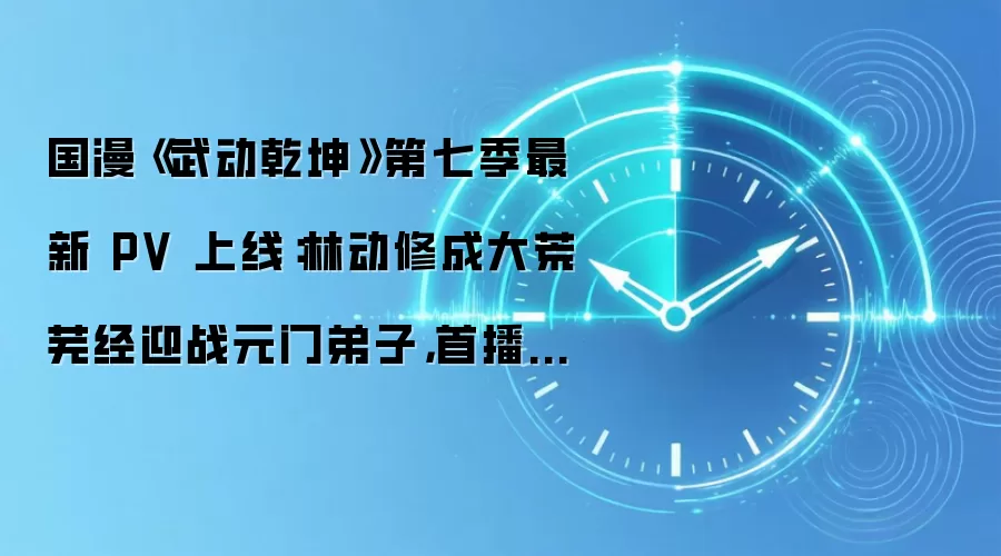 国漫《武动乾坤》第七季最新 PV 上线:林动修成大荒芜经迎战元门弟子,首播时间待定