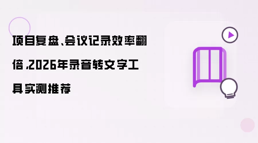 项目复盘、会议记录效率翻倍,2026年录音转文字工具实测推荐