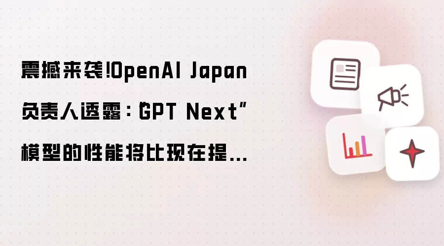 震撼来袭！OpenAI Japan负责人透露：“GPT Next”模型的性能将比现在提高100倍！