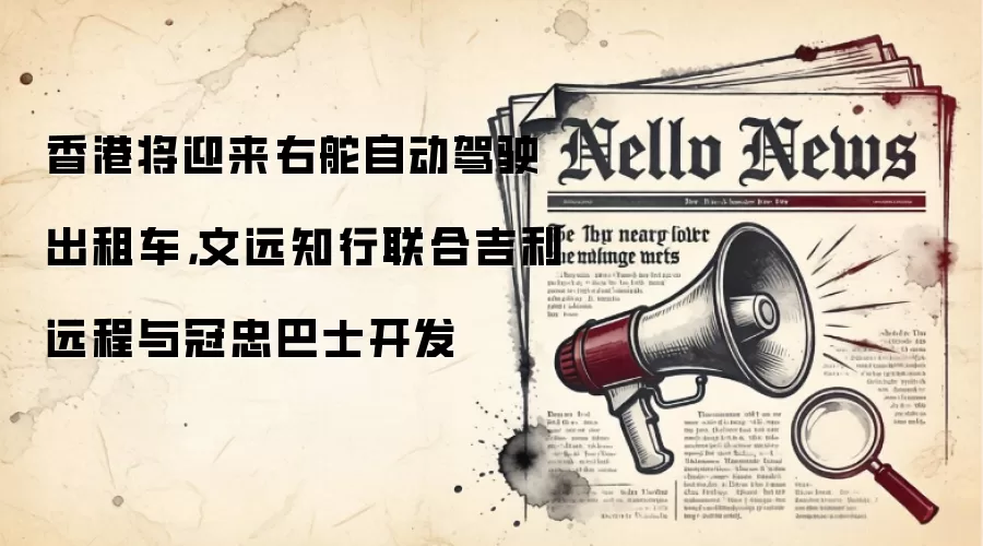香港将迎来右舵自动驾驶出租车,文远知行联合吉利远程与冠忠巴士开发