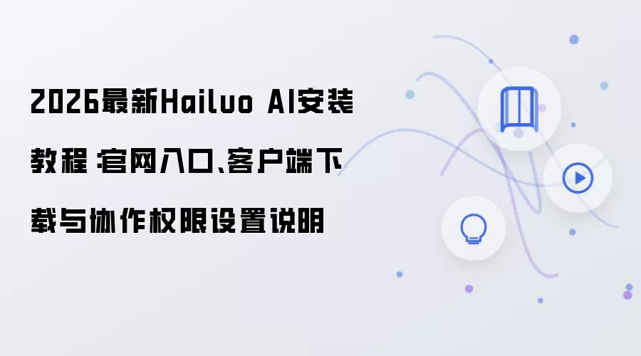 2026最新Hailuo AI安装教程:官网入口、客户端下载与协作权限设置说明