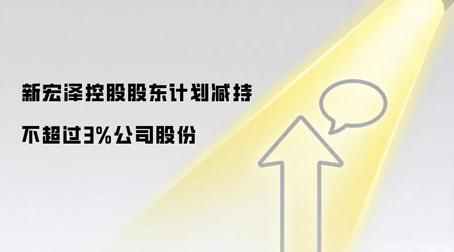 新宏泽控股股东计划减持不超过3%公司股份