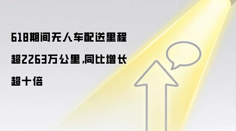 618期间无人车配送里程超2263万公里,同比增长超十倍