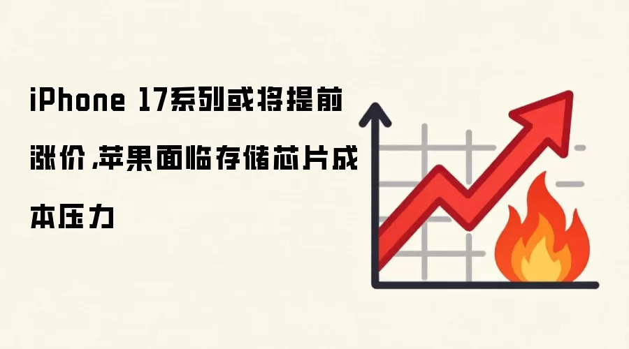 iPhone 17系列或将提前涨价,苹果面临存储芯片成本压力