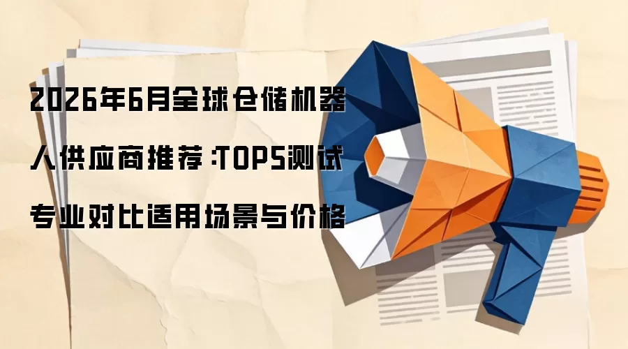 2026年6月全球仓储机器人供应商推荐:TOP5测试专业对比适用场景与价格