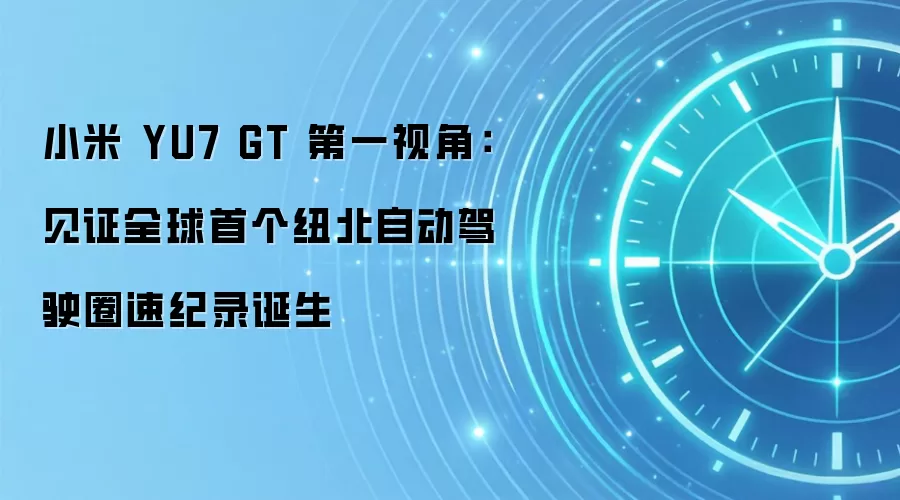 小米 YU7 GT 第一视角:见证全球首个纽北自动驾驶圈速纪录诞生