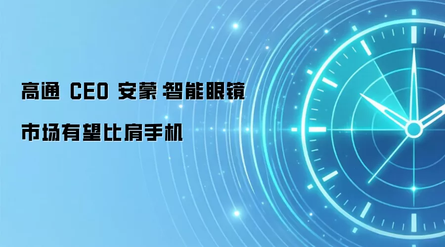 高通 CEO 安蒙:智能眼镜市场有望比肩手机