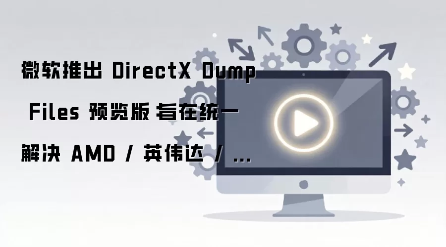微软推出DirectX Dump Files 预览版:旨在统一解决 AMD / 英伟达 / 英特尔显卡驱动崩溃诊断难题,将随 Win11 26H2 推送