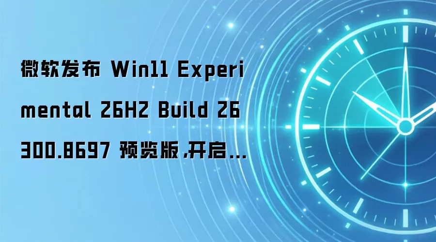 微软发布 Win11 Experimental 26H2 Build 26300.8697 预览版，开启年度下半年大版本推送