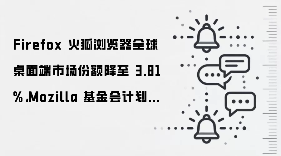 Firefox 火狐浏览器全球桌面端市场份额降至 3.81%,Mozilla 基金会计划为其引入渐进式升级打造差异化竞争