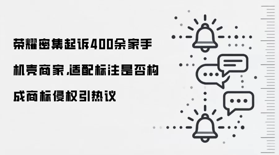荣耀密集起诉400余家手机壳商家,适配标注是否构成商标侵权引热议