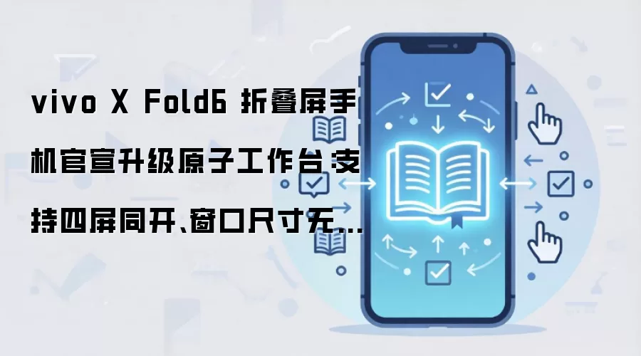 vivo X Fold6 折叠屏手机官宣升级原子工作台:支持四屏同开、窗口尺寸无极调节、AI 跨窗拖放