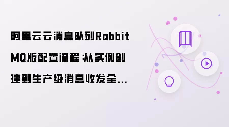 阿里云云消息队列RabbitMQ版配置流程:从实例创建到生产级消息收发全解析