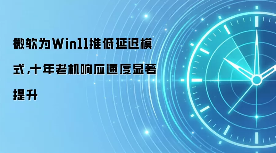 微软为Win11推低延迟模式,十年老机响应速度显著提升