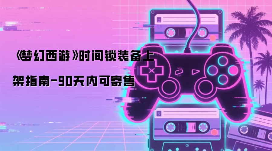 《梦幻西游》时间锁装备上架指南-90天内可寄售
