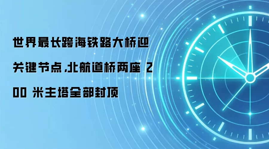 世界最长跨海铁路大桥迎关键节点,北航道桥两座 200 米主塔全部封顶