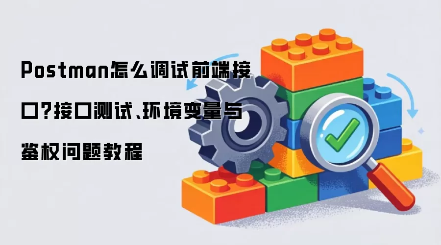 Postman怎么调试前端接口?接口测试、环境变量与鉴权问题教程
