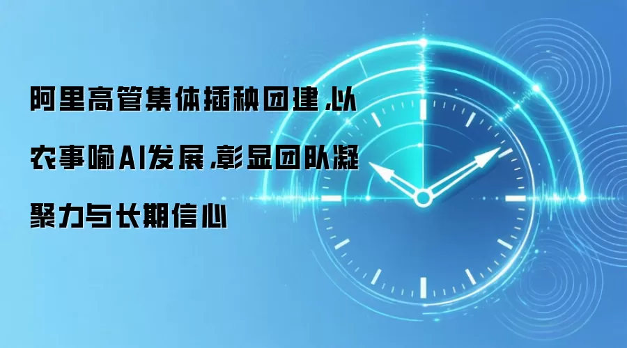 阿里高管集体插秧团建,以农事喻AI发展,彰显团队凝聚力与长期信心