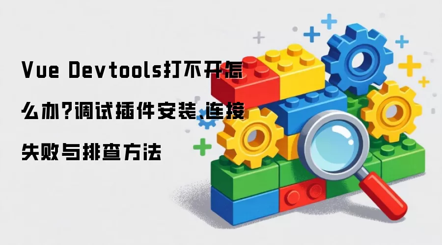 Vue Devtools打不开怎么办？调试插件安装、连接失败与排查方法