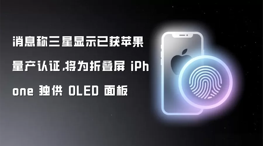 消息称三星显示已获苹果量产认证,将为折叠屏 iPhone 独供 OLED 面板