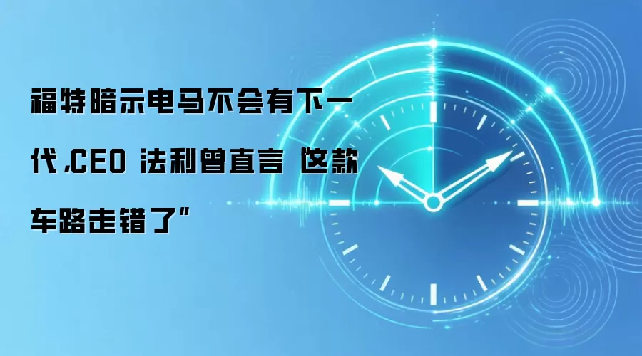 福特暗示电马不会有下一代,CEO 法利曾直言“这款车路走错了”