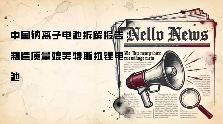 中国钠离子电池拆解报告:制造质量媲美特斯拉锂电池