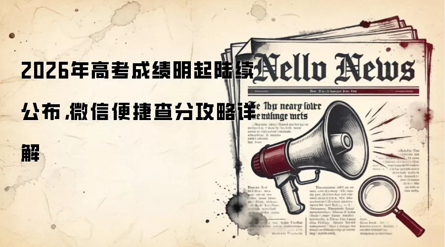 2026年高考成绩明起陆续公布,微信便捷查分攻略详解
