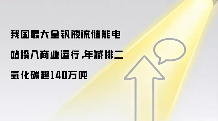 我国最大全钒液流储能电站投入商业运行,年减排二氧化碳超140万吨